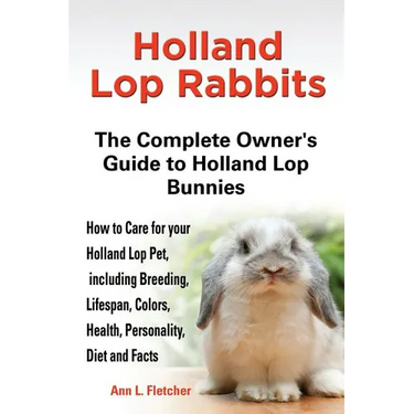 Holland Lop Rabbits The Complete Owner's Guide to Holland Lop Bunnies How to Care for your Holland Lop Pet, including Breeding, Lifespan, Colors, Heal