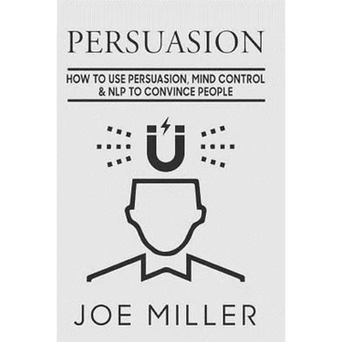 Persuasion: How To Use Persuasion, Mind Control Control & NLP To Convince People