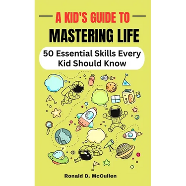 A Kid's Guide to Mastering Life: 50 Essential Skills Every Kid Should Know
