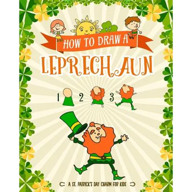 How to Draw A Leprechaun - A St. Patrick's Day Charm for Kids: Creative Step-by-Step Drawing Book for Girls and Boys Ages 5, 6, 7, 8, 9, 10, 11, and 1