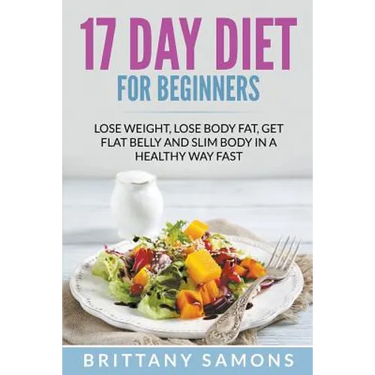 17 Day Diet For Beginners: Lose Weight, Lose Body Fat, Get Flat Belly and Slim Body in a Healthy Way Fast