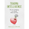 Trauma Intelligence: The Art of Helping in a World Filled with Pain