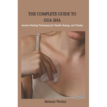 The Complete Guide to Gua Sha: Ancient Healing Techniques for Health, Beauty, and Vitality