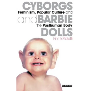 Cyborgs and Barbie Dolls: Feminism, Popular Culture and the Posthuman Body
