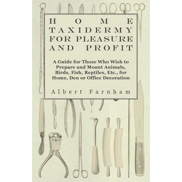 Home Taxidermy or Pleasure and Profit - A Guide for Those Who Wish to Prepare and Mount Animals, Birds, Fish, Reptiles, Etc., for Home, Den or Office