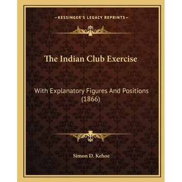 The Indian Club Exercise: With Explanatory Figures And Positions (1866)