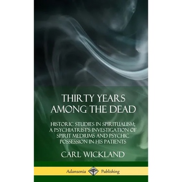 Thirty Years Among the Dead: Historic Studies in Spiritualism; A Psychiatrist's Investigation of Spirit Mediums and Psychic Possession in his Patients