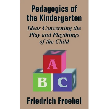 Pedagogics of the Kindergarten: Ideas Concerning the Play and Playthings of the Child