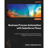 Business Process Automation with Salesforce Flows: Transform business processes with Salesforce Flows to deliver unmatched user experiences