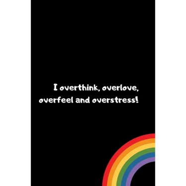 I overthink, overlove, overfeel and overstress