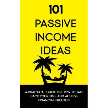 101 Passive Income Ideas: A Practical Guide On How To Take Back Your Time and Achieve Financial Freedom