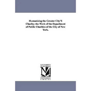 Humanizing the Greater City's Charity; The Work of the Department of Public Charities of the City of New York.