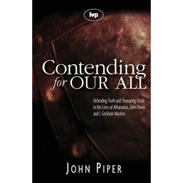 Contending for Our All: Defending Truth and Treasuring Christ in the Lives of Athanasius, John Owen and J. Gresham Machen