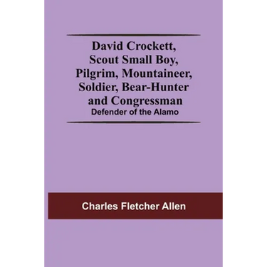 David Crockett, Scout Small Boy, Pilgrim, Mountaineer, Soldier, Bear-Hunter And Congressman; Defender Of The Alamo