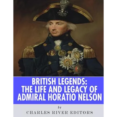 British Legends: The Life and Legacy of Admiral Horatio Nelson