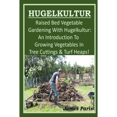 HUGELKULTUR - Raised Bed Vegetable Gardening With Hugelkultur; An Introduction To Growing Vegetables In Tree Cuttings And Turf Heaps