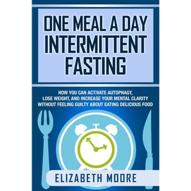One Meal a Day Intermittent Fasting: How You Can Activate Autophagy, Lose Weight, and Increase Your Mental Clarity Without Feeling Guilty About Eating
