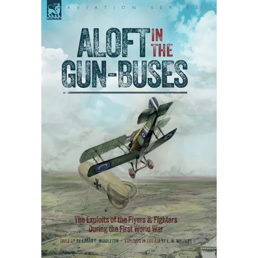Aloft in the Gun-Buses - The Exploits of the Flyers and Fighters During the First World War: The Exploits of the Flyers and Fighters During the First