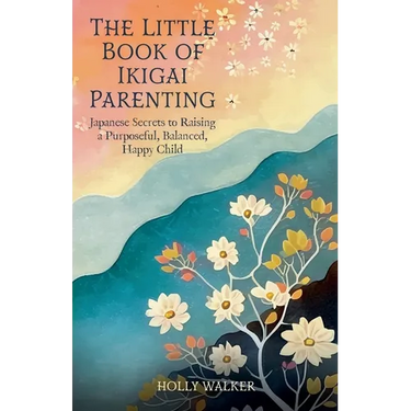 The Little Book of Ikigai Parenting: Japanese Secrets to Raising a Purposeful, Balanced, Happy Child