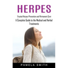Herpes: Trusted Herpes Prevention and Permanent Cure (A Complete Guide to the Medical and Herbal Treatments)