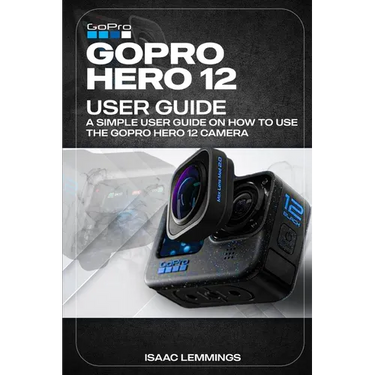 Gopro Hero 12 User Guide: A Simple User Guide on How to Use the Gopro Hero 12 Camera Effectively.