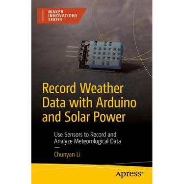 Record Weather Data with Arduino and Solar Power: Use Sensors to Record and Analyze Meteorological Data
