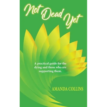 Not Dead Yet: A practical guide for the dying and those who are supporting them.