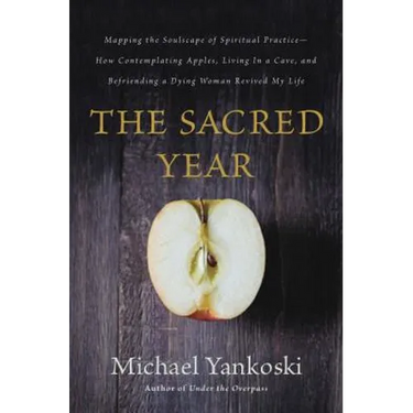 The Sacred Year: Mapping the Soulscape of Spiritual Practice -- How Contemplating Apples, Living in a Cave, and Befriending a Dying Woman Revived My L