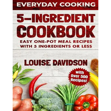 5 Ingredient Cookbook: Easy One-Pot Meal Recipes with 5 Ingredients or Less - Over 500 Recipes included