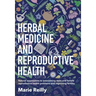 Herbal Medicine and Reproductive Health: Natural Approaches to Overcoming Male and Female Reproductive Health Problems and Improving Fertility