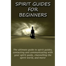 Spirit Guides for Beginners: The ultimate guide to spirit guides, contacting and communicating with your spirit guide, channelling the spirit world, a