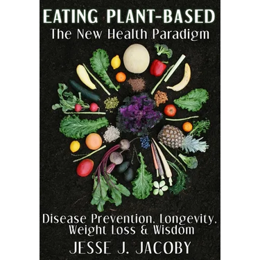 Eating Plant-Based: The New Health Paradigm: Disease Prevention, Longevity, Weight Loss, and Wisdom