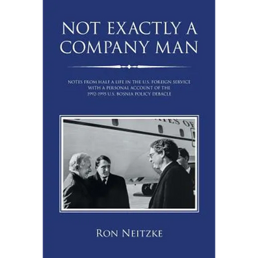 Not Exactly a Company Man: Notes from Half a Life in the U.S. Foreign Service with a Personal Account of the 1992-1995 U.S. Bosnia Policy Debacle