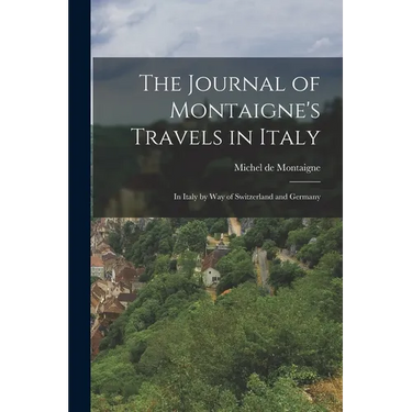 The Journal of Montaigne's Travels in Italy: In Italy by Way of Switzerland and Germany