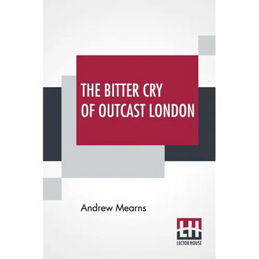 The Bitter Cry Of Outcast London: An Inquiry Into The Condition Of The Abject Poor.