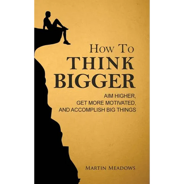 How to Think Bigger: Aim Higher, Get More Motivated, and Accomplish Big Things