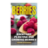 Berries: Backyard Planting and Growing Berries: (Berries Growing, Berries Gardening)