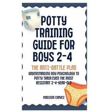 Potty Training Guide For Boys 2-4: The Anti-Battle Plan: Understanding Boy Psychology to Potty Train Even the Most Resistant 2-Year-Old