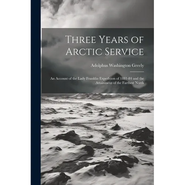 Three Years of Arctic Service: An Account of the Lady Franklin Expedition of 1881-84 and the Attainment of the Farthest North