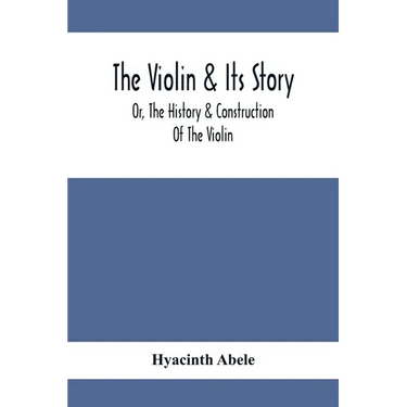 The Violin & Its Story: Or, The History & Construction Of The Violin