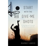 Start with the Give-Me Shots: 8 Homegrown Lessons for Business and Life