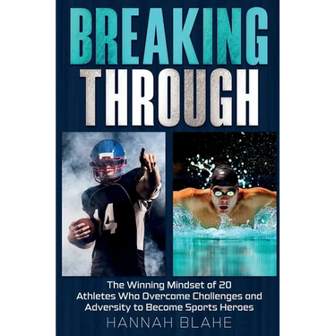 Breaking Through: The Winning Mindset of 20 Athletes Who Overcame Challenges and Adversity to Become Sports Heroes