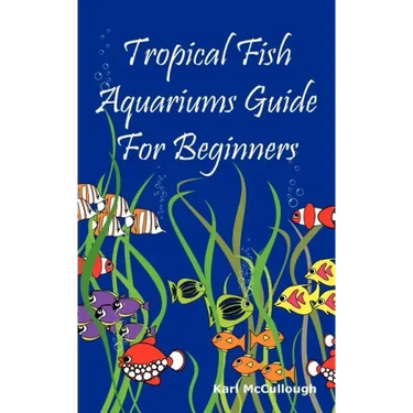 Tropical Fish Aquariums Guide for Beginners: All You Need to Know to Set Up and Maintain a Beautiful Tropical Fish Aquarium Today.