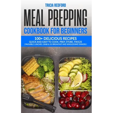 Meal Prepping Cookbook for Beginners: 100+ Delicious Recipes Quick and Easy to Cook, Prep Store, Freeze ( Packable Lunches, Grab & Go Breakfast and Wh