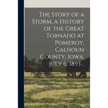 The Story of a Storm, a History of the Great Tornado at Pomeroy, Calhoun County, Iowa, July 6, 1893 ..