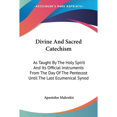 Divine And Sacred Catechism: As Taught By The Holy Spirit And Its Official Instruments From The Day Of The Pentecost Until The Last Ecumenical Syno
