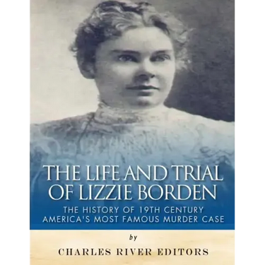 The Life and Trial of Lizzie Borden: The History of 19th Century America's Most Famous Murder Case