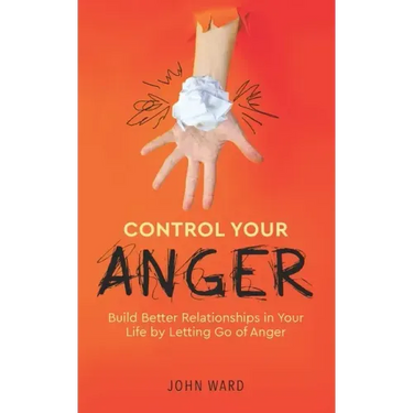Control Your Anger: Build Better Relationships in Your Life by Letting Go of Anger