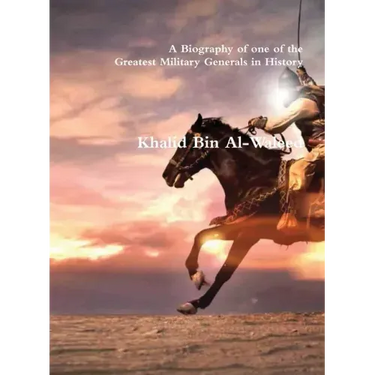 Khalid Bin Al-Waleed: A Biography of one of the Greatest Military Generals in History