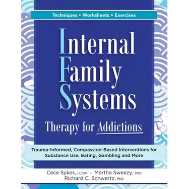 Internal Family Systems Therapy for Addictions: Trauma-Informed, Compassion-Based Interventions for Substance Use, Eating, Gambling and More